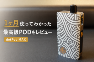 【VAPE】dotmod「dotPod MAX」を買ったのでレビュー【最高級VAPEを１ヶ月使用してみた感想まとめ】